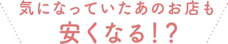 気になっていたあのお店も安くなる!?